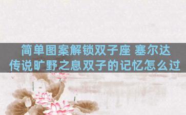 简单图案解锁双子座 塞尔达传说旷野之息双子的记忆怎么过